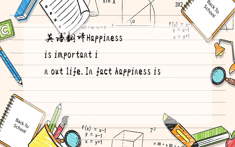 英语翻译Happiness is important in out life.In fact happiness is