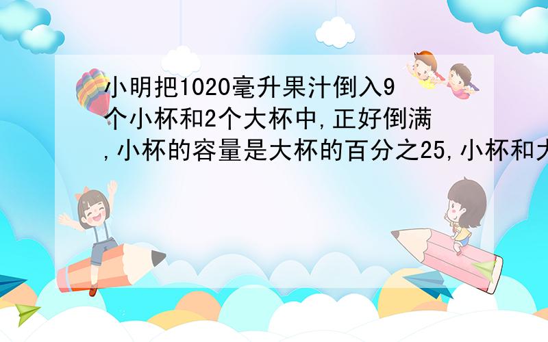 小明把1020毫升果汁倒入9个小杯和2个大杯中,正好倒满,小杯的容量是大杯的百分之25,小杯和大杯的容量?