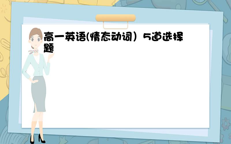 高一英语(情态动词）5道选择题