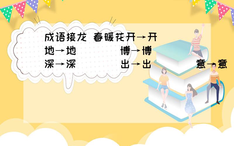 成语接龙 春暖花开→开（（）地→地（）（）博→博（）（）深→深（）（）出→出（）（）意→意（）（）发