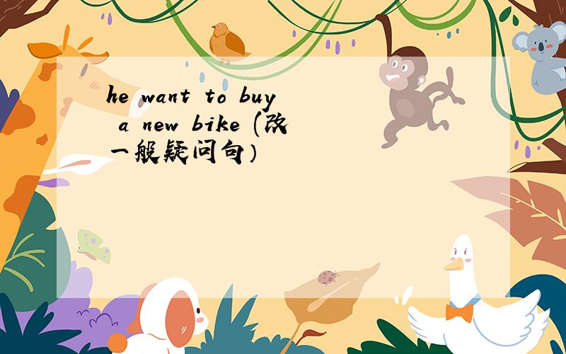 he want to buy a new bike (改一般疑问句）