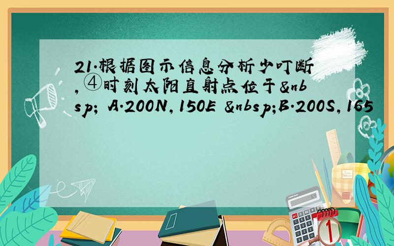 21．根据图示信息分析少叮断,④时刻太阳直射点位于  A.200N,150E　 B.200S,165