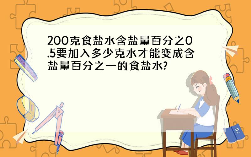 200克食盐水含盐量百分之0.5要加入多少克水才能变成含盐量百分之一的食盐水?