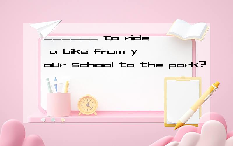 ______ to ride a bike from your school to the park?