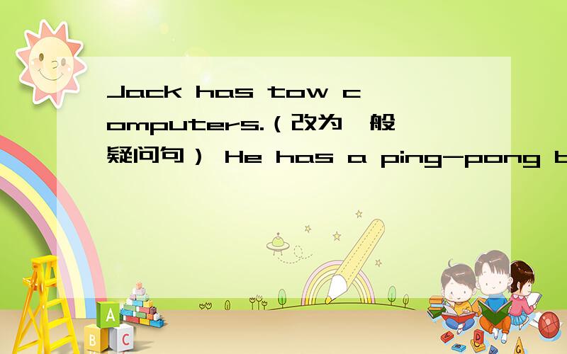 Jack has tow computers.（改为一般疑问句） He has a ping-pong ball.（改为