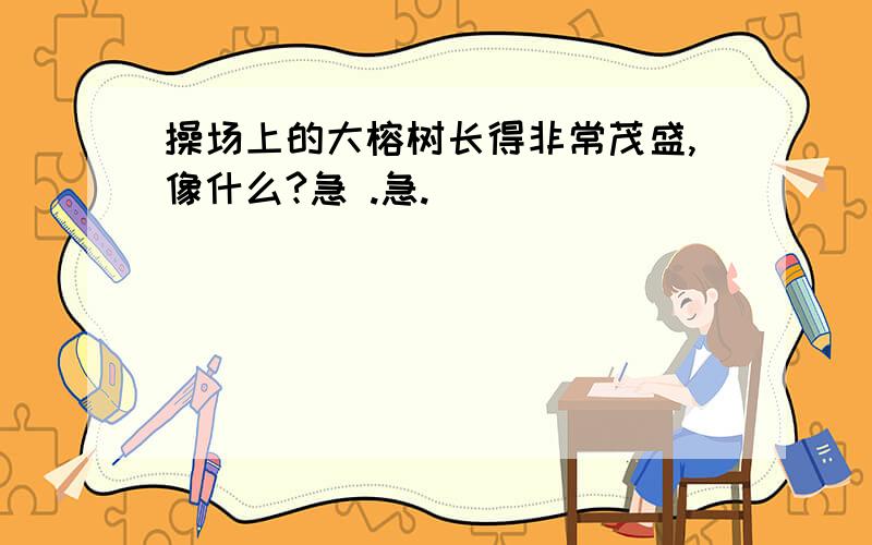 操场上的大榕树长得非常茂盛,像什么?急 .急.