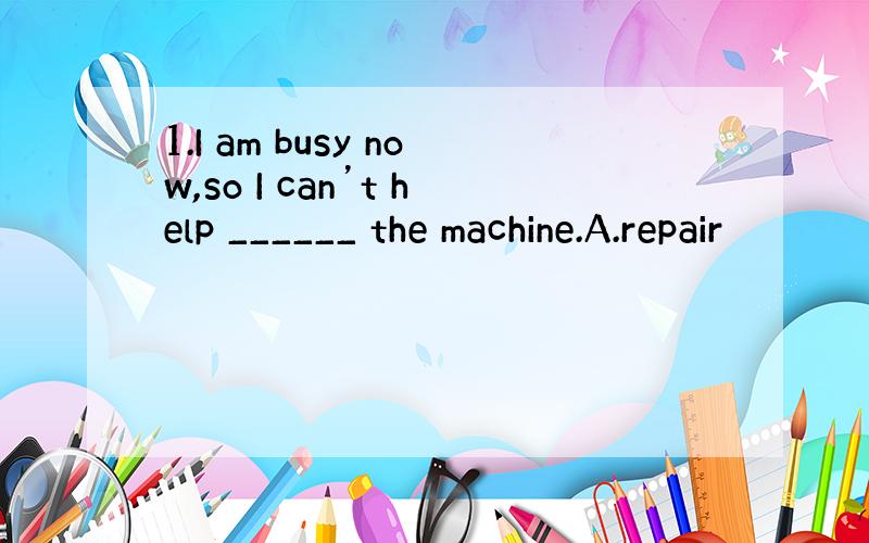 1.I am busy now,so I can’t help ______ the machine.A.repair