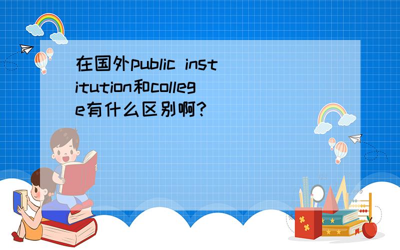 在国外public institution和college有什么区别啊?