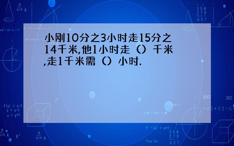 小刚10分之3小时走15分之14千米,他1小时走（）千米,走1千米需（）小时.