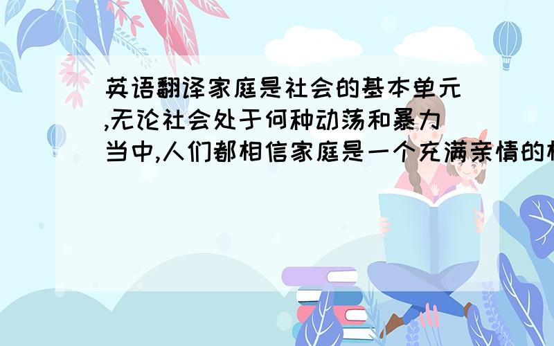 英语翻译家庭是社会的基本单元,无论社会处于何种动荡和暴力当中,人们都相信家庭是一个充满亲情的相互扶助和呵护的温馨之地,是