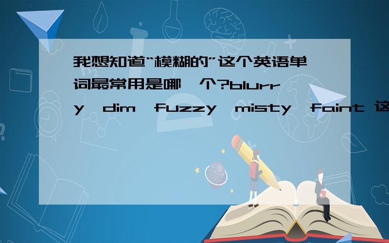 我想知道“模糊的”这个英语单词最常用是哪一个?blurry,dim,fuzzy,misty,faint 这全部都可以解释