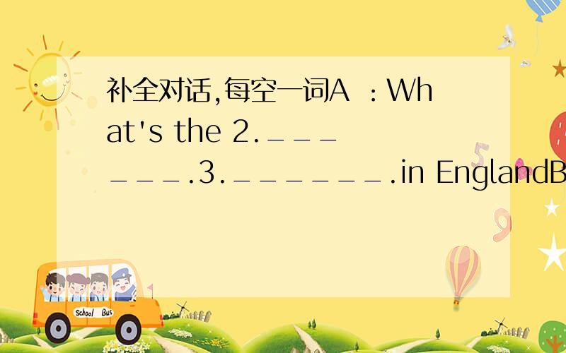 补全对话,每空一词A ：What's the 2.______.3.______.in EnglandB:lt's ve