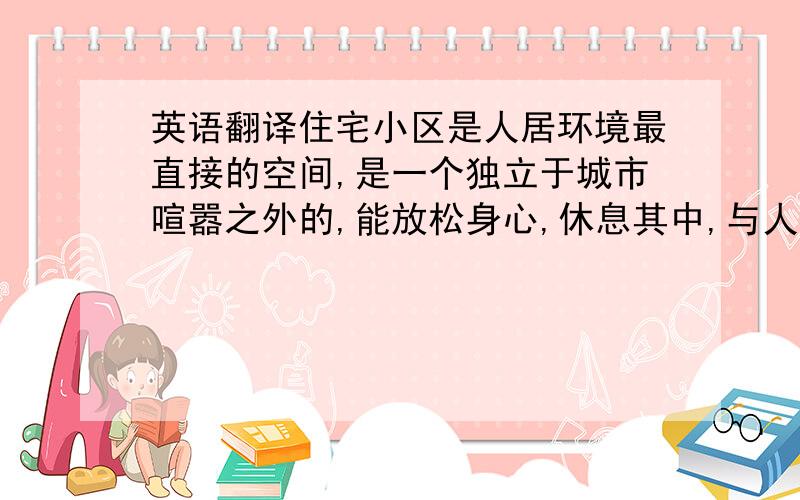 英语翻译住宅小区是人居环境最直接的空间,是一个独立于城市喧嚣之外的,能放松身心,休息其中,与人交流的港湾.随着人们对居住