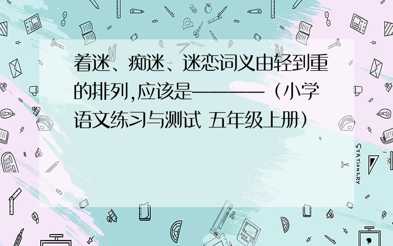 着迷、痴迷、迷恋词义由轻到重的排列,应该是————（小学语文练习与测试 五年级上册）