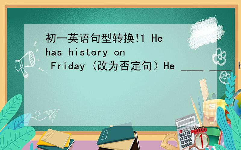 初一英语句型转换!1 He has history on Friday (改为否定句）He ____ ____ hist