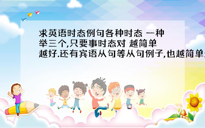 求英语时态例句各种时态 一种举三个,只要事时态对 越简单越好.还有宾语从句等从句例子,也越简单越好.