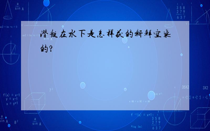 潜艇在水下是怎样获的新鲜空气的?