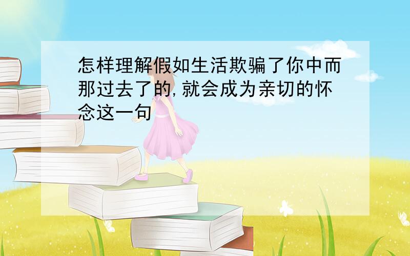 怎样理解假如生活欺骗了你中而那过去了的,就会成为亲切的怀念这一句