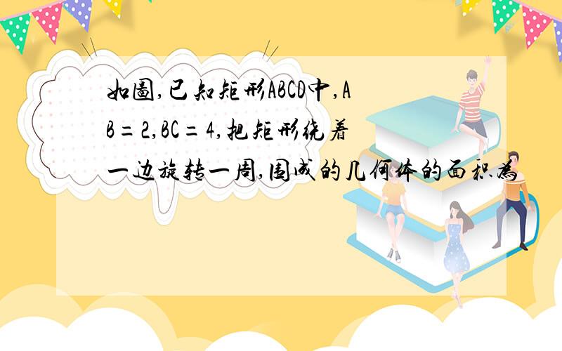 如图,已知矩形ABCD中,AB=2,BC=4,把矩形绕着一边旋转一周,围成的几何体的面积为