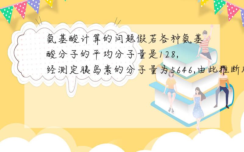 氨基酸计算的问题假若各种氨基酸分子的平均分子量是128,经测定胰岛素的分子量为5646,由此推断胰岛素所含的肽链和肽键分