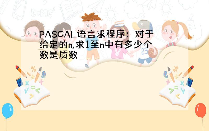 PASCAL语言求程序：对于给定的n,求1至n中有多少个数是质数