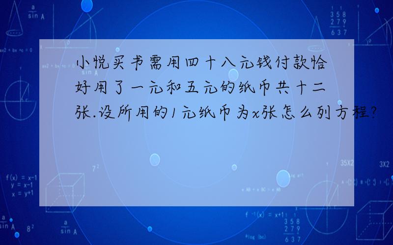 小悦买书需用四十八元钱付款恰好用了一元和五元的纸币共十二张.设所用的1元纸币为x张怎么列方程?