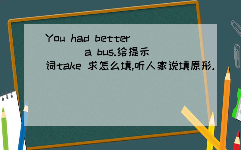 You had better ( ) a bus.给提示词take 求怎么填,听人家说填原形.