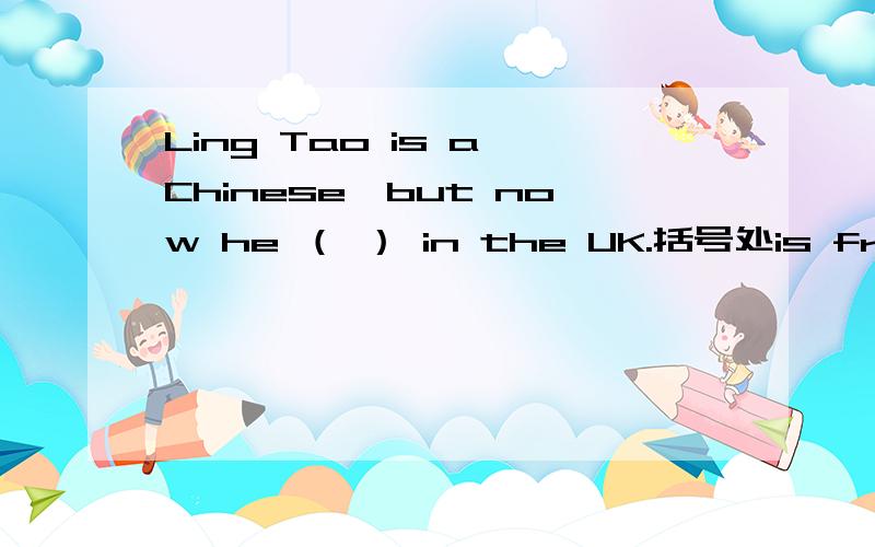 Ling Tao is a Chinese,but now he （ ） in the UK.括号处is from 和