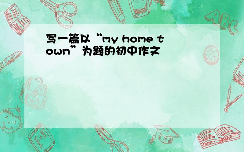 写一篇以“my home town”为题的初中作文