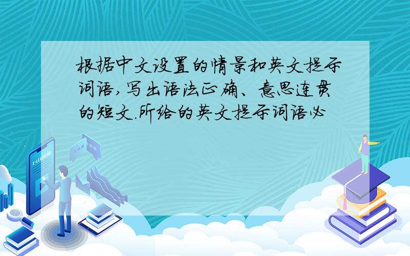 根据中文设置的情景和英文提示词语,写出语法正确、意思连贯的短文.所给的英文提示词语必