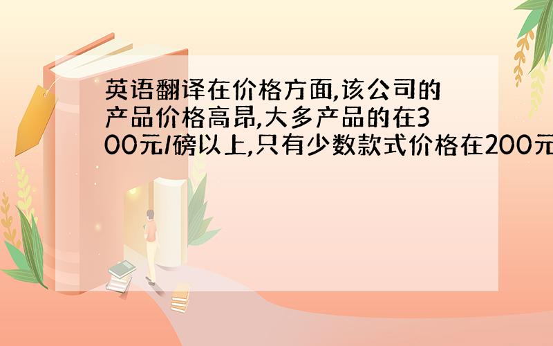 英语翻译在价格方面,该公司的产品价格高昂,大多产品的在300元/磅以上,只有少数款式价格在200元/磅.该公司目前不使用