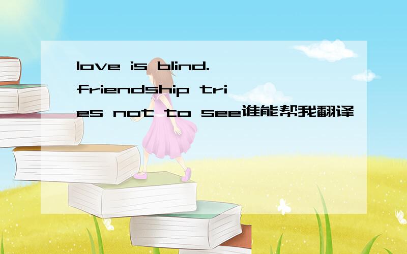 love is blind.friendship tries not to see谁能帮我翻译