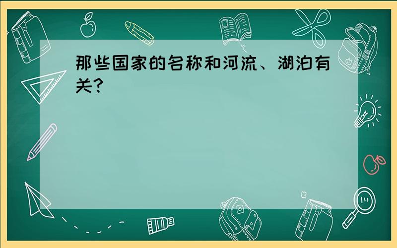 那些国家的名称和河流、湖泊有关?