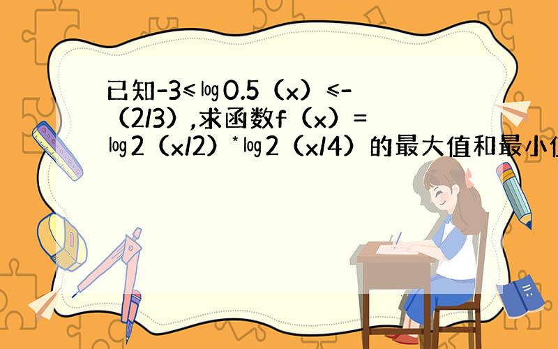 已知-3≤㏒0.5（x）≤-（2/3）,求函数f（x）=㏒2（x/2）*㏒2（x/4）的最大值和最小值