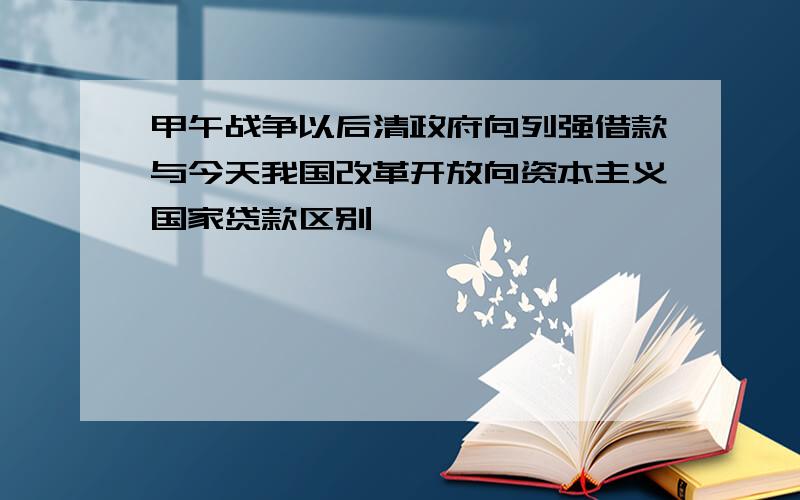 甲午战争以后清政府向列强借款与今天我国改革开放向资本主义国家贷款区别