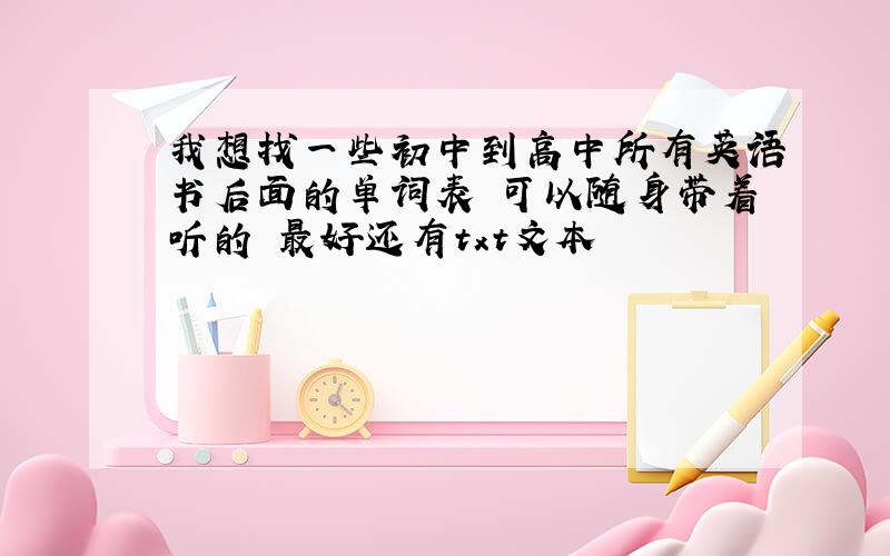 我想找一些初中到高中所有英语书后面的单词表 可以随身带着听的 最好还有txt文本