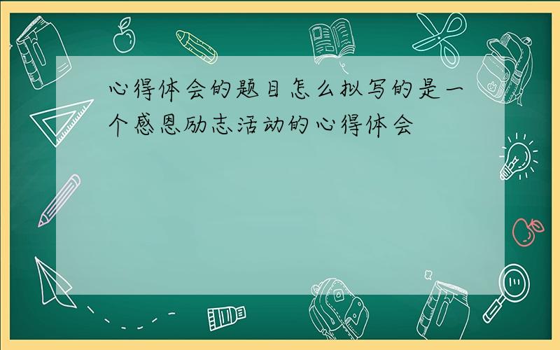 心得体会的题目怎么拟写的是一个感恩励志活动的心得体会