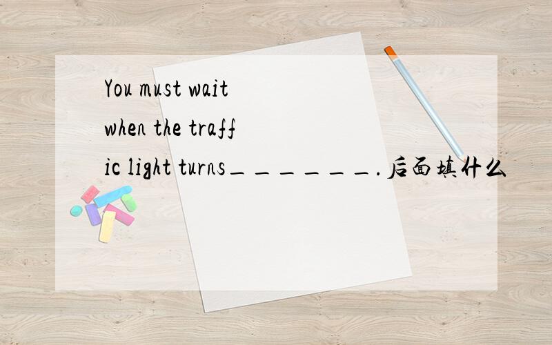 You must wait when the traffic light turns______.后面填什么