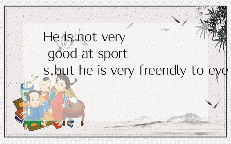 He is not very good at sports,but he is very freendly to eve