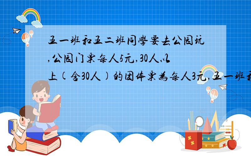 五一班和五二班同学要去公园玩,公园门票每人5元,30人以上(含30人)的团体票为每人3元,五一班和五二班的