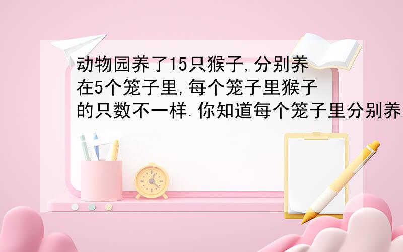 动物园养了15只猴子,分别养在5个笼子里,每个笼子里猴子的只数不一样.你知道每个笼子里分别养了多少只猴子.