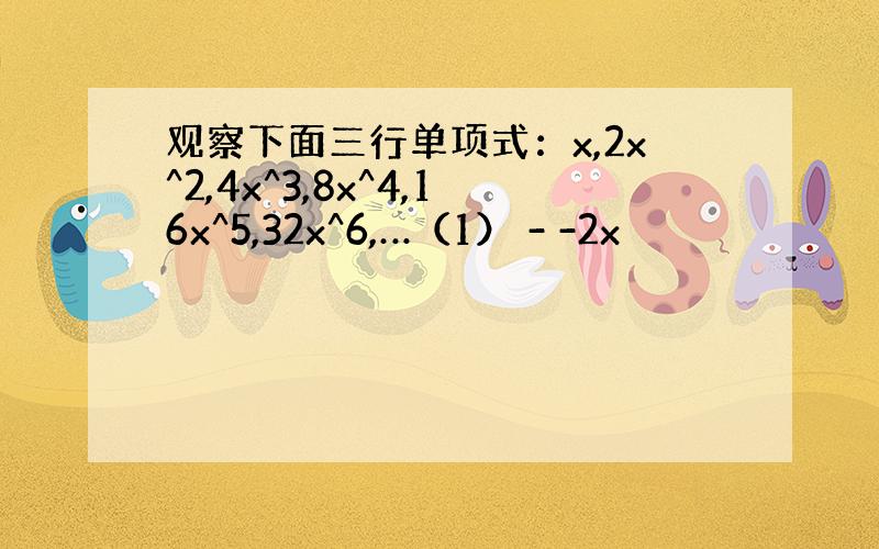 观察下面三行单项式：x,2x^2,4x^3,8x^4,16x^5,32x^6,…（1） - -2x