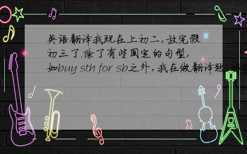 英语翻译我现在上初二,放完假初三了.除了有些固定的句型,如buy sth for sb之外,我在做翻译题,根据中文写出句