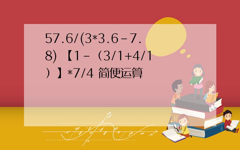 57.6/(3*3.6-7.8) 【1-（3/1+4/1）】*7/4 简便运算