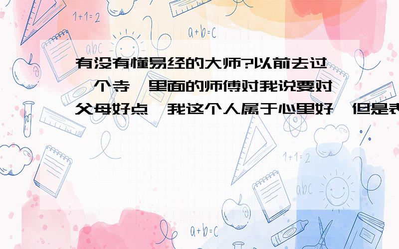 有没有懂易经的大师?以前去过一个寺,里面的师傅对我说要对父母好点,我这个人属于心里好,但是表现得比较犟,我觉得那个师傅说