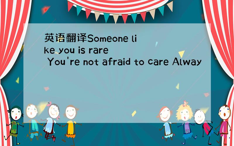 英语翻译Someone like you is rare You're not afraid to care Alway