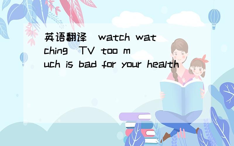 英语翻译(watch watching)TV too much is bad for your health