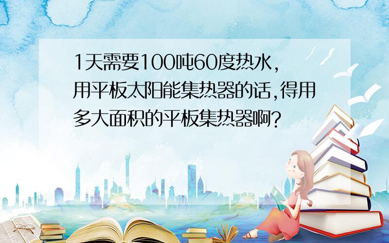 1天需要100吨60度热水,用平板太阳能集热器的话,得用多大面积的平板集热器啊?