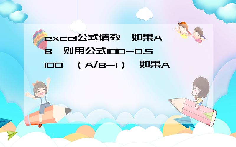 excel公式请教,如果A〉B,则用公式100-0.5*100*（A/B-1）,如果A