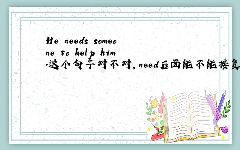 He needs someone to help him.这个句子对不对,need后面能不能接复合宾语?